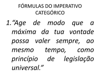FÓRMULAS DO IMPERATIVO
CATEGÓRICO

1.“Age de modo que a
máxima da tua vontade
possa valer sempre, ao
mesmo tempo, como
princípio de legislação
universal.”

 
