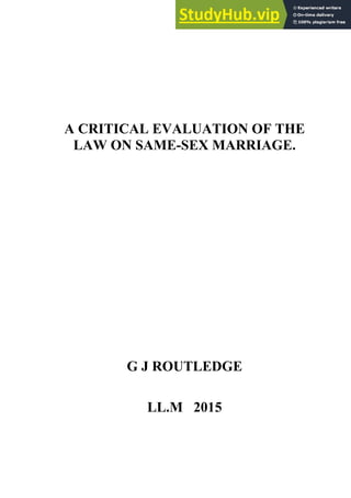 A critical evaluation of the Law on same-sex Marriage.
Student Number: 09682102
i
A CRITICAL EVALUATION OF THE
LAW ON SAME-SEX MARRIAGE.
G J ROUTLEDGE
LL.M 2015
 