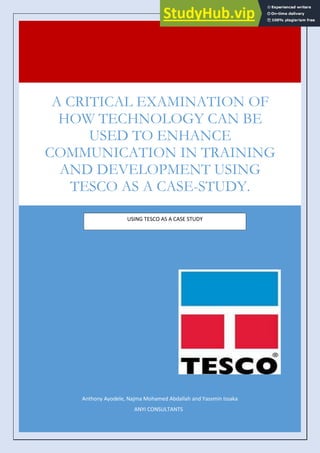 Anthony Ayodele, Najma Mohamed Abdallah and Yassmin Issaka
ANYI CONSULTANTS
A CRITICAL EXAMINATION OF
HOW TECHNOLOGY CAN BE
USED TO ENHANCE
COMMUNICATION IN TRAINING
AND DEVELOPMENT USING
TESCO AS A CASE-STUDY.
USING TESCO AS A CASE STUDY
 