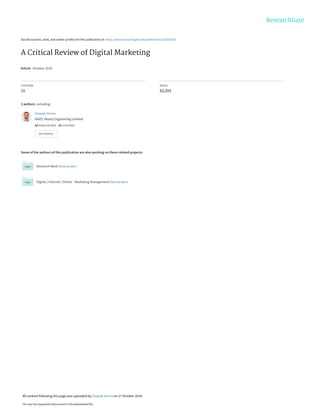 See discussions, stats, and author profiles for this publication at: https://www.researchgate.net/publication/328253026
A Critical Review of Digital Marketing
Article · October 2018
CITATIONS
15
READS
62,555
2 authors, including:
Some of the authors of this publication are also working on these related projects:
Research Work View project
Digital / Internet / Online - Marketing Management View project
Deepak Verma
ISGEC Heavy Engineering Limited
14 PUBLICATIONS   15 CITATIONS   
SEE PROFILE
All content following this page was uploaded by Deepak Verma on 17 October 2018.
The user has requested enhancement of the downloaded file.
 