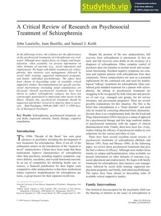A Critical Review of Research on Psychosocial
Treatment of Schizophrenia
John Lauriello, Juan Bustillo, and Samuel J. Keith
In the following review, the evidence for the effectiveness
of the psychosocial treatments of schizophrenia are eval-
uated. Although most studies focus on relapse and hospi-
talization, when available, we present information on
other domains of outcome (e.g., social adjustment and
employment). We begin with family treatments for schizo-
phrenia, then intensive case management, followed by
social skills training, supported employment programs,
and finally, individual psychotherapy. The topics have
been chosen in descending order of available critical
supportive studies. Recommendations for specific psycho-
social interventions (including target populations) are
discussed. Overall psychosocial treatments have been
shown to reduce schizophrenic relapses but have not
convincingly generalized to improving other facets of the
illness. Despite this, psychosocial treatments should be
supported and further research to improve them is neces-
sary. Biol Psychiatry 1999;46:1409–1417 © 1999 Soci-
ety of Biological Psychiatry
Key Words: Schizophrenia, psychosocial treatment, so-
cial skills, expressed emotion, family therapy, cognitive
remediation
Introduction
The 1990s “Decade of the Brain” has seen great
advances in psychiatry including the development of
new treatments for schizophrenia. Most, if not all, of the
enthusiasm centers on the introduction of the “atypical or
novel” antipsychotics. Claims have been made that these
medications improve characteristics of schizophrenia
other than psychosis, including negative symptoms, cog-
nitive deficits, suicidality, and overall functional outcome.
In an era of competition for shrinking health care re-
sources, a financial justification for their higher costs
compared to older antipsychotics is that these medications
reduce expensive hospitalizations for schizophrenic pa-
tients, a group known for their inpatient recidivism.
Despite the promise of the new antipsychotics, full
recovery from schizophrenia is uncommon. In fact, an
early and full recovery casts doubt on the accuracy of a
diagnosis of schizophrenia. Often complete control of
psychosis does not translate to normal social and occupa-
tional functioning. Residual negative symptoms are com-
mon and separate patients with schizophrenia from their
community. Newer antipsychotics are seen as a potential
replacement for the continued role and need for nonbio-
logical “talking” treatments for schizophrenia. Once con-
sidered gold standard treatment for a patient with schizo-
phrenia, the talking or psychosocial treatments are
struggling to be recognized by both clinicians and provid-
ers of care (e.g., managed care groups, fee for service
insurance, and government programs). There are several
possible explanations for this situation. The first is the
belief that schizophrenia is a “brain disorder” and need
only be treated by correcting abnormal brain chemistries.
Second, there is no complimentary body like the Food and
Drug Administration (FDA) that gives a stamp of approval
for a psychosocial therapy and few large multisite studies
of psychosocial treatments with the impact of clinical
pharmaceutical trials. Finally, there have been few, if any,
studies linking the efficacy of psychosocial studies to cost
reductions for the various providers of care.
There have been several excellent recent reviews of
psychosocial treatments of schizophrenia (Bellack and
Mueser 1993; Penn and Mueser 1996). In the following
paper, we review those psychosocial treatments that give
the best evidence of efficacy. Although most studies focus
mainly on relapse and hospitalization, when available, we
present information on other domains of outcome (e.g.,
social adjustment and employment). We begin with family
treatments for schizophrenia, then intensive case manage-
ment, followed by social skills training, supported em-
ployment programs, and finally, individual psychotherapy.
The topics have been chosen in descending order of
available critical supportive studies.
Family Interventions
One historical misconception by the psychiatric field was
the blaming of families as the cause of schizophrenia in
From the University of New Mexico, Department of Psychiatry, Albuquerque, New
Mexico.
Address reprint requests to John Lauriello, MD, University of New Mexico,
Department of Psychiatry, 2400 Marble NE, Albuquerque, NM 87131.
Received September 22, 1998; revised March 29, 1999; accepted April 19, 1999.
© 1999 Society of Biological Psychiatry 0006-3223/99/$20.00
PII S0006-3223(99)00100-6
 
