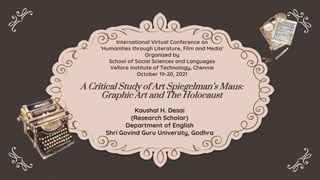 A Critical Study of Art Spiegelman’s Maus:
Graphic Art and The Holocaust
Kaushal H. Desai
(Research Scholar)
Department of English
Shri Govind Guru University, Godhra
International Virtual Conference on
'Humanities through Literature, Film and Media'
Organized by
School of Social Sciences and Languages
Vellore Institute of Technology, Chennai
October 19-20, 2021
 