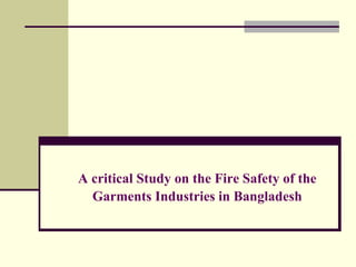 A critical Study on the Fire Safety of the
Garments Industries in Bangladesh
 