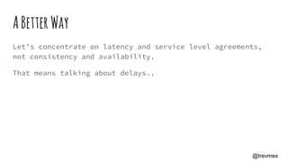 ABetterWay
Let's concentrate on latency and service level agreements,
not consistency and availability.
That means talking about delays..
@trevmex
 