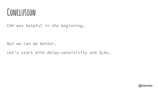 Conclusion
CAP was helpful in the beginning.
But we can do better.
Let’s start with delay-sensitivity and SLAs.
@trevmex
 