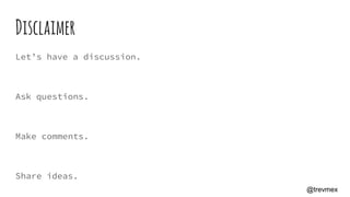 Disclaimer
Let’s have a discussion.
Ask questions.
Make comments.
Share ideas.
@trevmex
 