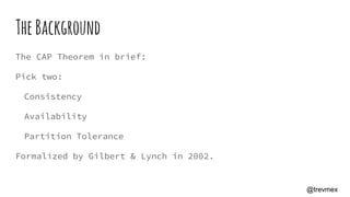 TheBackground
The CAP Theorem in brief:
Pick two:
Consistency
Availability
Partition Tolerance
Formalized by Gilbert & Lynch in 2002.
@trevmex
 