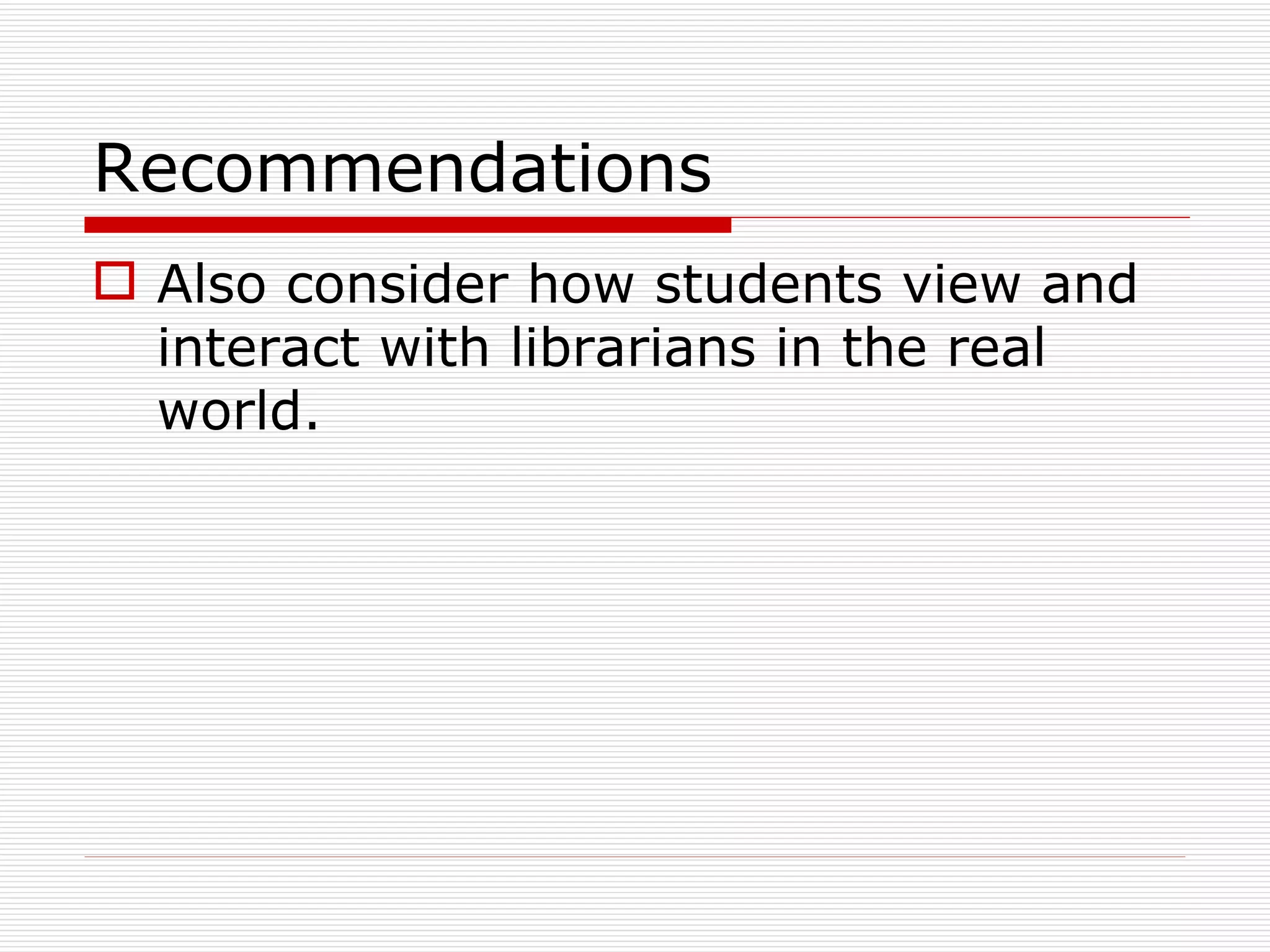 Recommendations Also consider how students view and interact with librarians in the real world. 