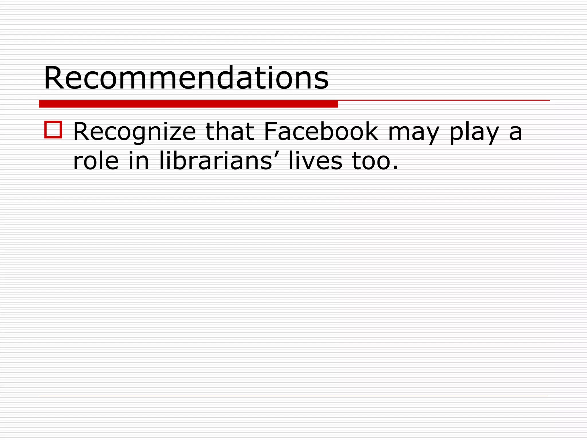 Recommendations Recognize that Facebook may play a role in librarians’ lives too. 