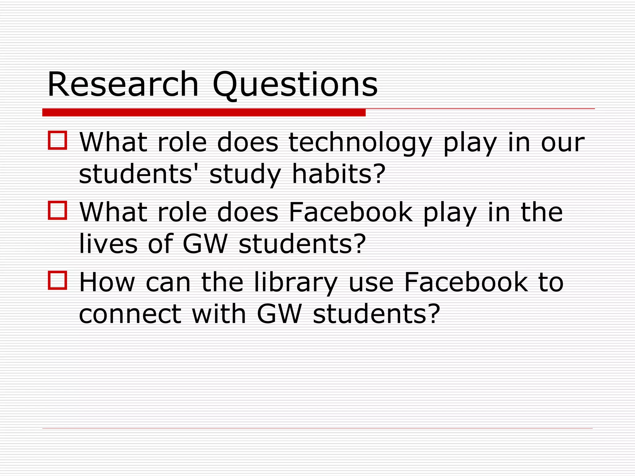 Research Questions What role does technology play in our students' study habits? What role does Facebook play in the lives of GW students? How can the library use Facebook to connect with GW students? 