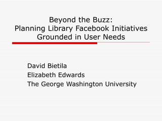 Beyond the Buzz: Planning Library Facebook Initiatives Grounded in User Needs David Bietila Elizabeth Edwards The George Washington University 