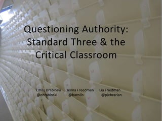 Questioning Authority:
Standard Three & the
Critical Classroom

Emily Drabinski
@edrabinski

Jenna Freedman
@barnlib

Lia Friedman
@piebrarian

 