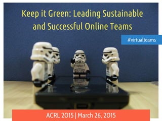 Keep it Green: Leading Sustainable
and Successful Online Teams
ACRL 2015 | March 26, 2015
#virtualteams
 