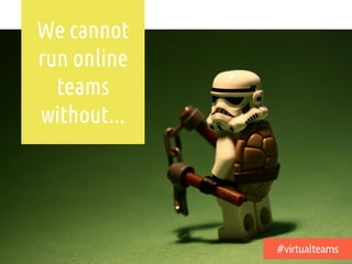 We cannot
run online
teams
without...
#virtualteams