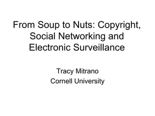 From Soup to Nuts: Copyright, Social Networking and Electronic Surveillance Tracy Mitrano Cornell University 