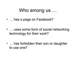Who among us …  … has a page on Facebook? … uses some form of social networking technology for their work? … has forbidden their son or daughter to use one? 