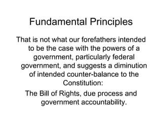 Fundamental Principles That is not what our forefathers intended to be the case with the powers of a government, particularly federal government, and suggests a diminution of intended counter-balance to the Constitution:  The Bill of Rights, due process and government accountability. 