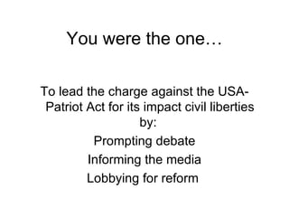 You were the one… To lead the charge against the USA-Patriot Act for its impact civil liberties by:  Prompting debate Informing the media Lobbying for reform  