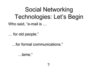 Social Networking Technologies: Let’s Begin Who said, “e-mail is … …  for old people.” … for formal communications.” … lame.” ?  