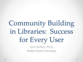 Community Building
in Libraries: Success
for Every User
Lynn Sutton, Ph.D.
Wake Forest University
 