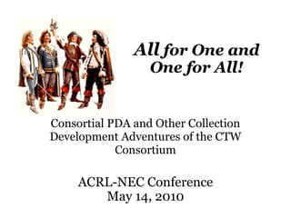 All  for One and One for All! ACRL-NEC Conference May 14, 2010 Consortial PDA and Other Collection Development Adventures of the CTW Consortium 