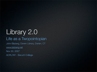Library 2.0
Life as a Twopointopian
John Blyberg, Darien Library, Darien, CT
www.blyberg.net
Nov 30, 2007
ACRL/NY - Baruch College
 