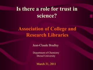 Is there a role for trust in science? Association of College and Research Libraries Jean-Claude Bradley Department of Chemistry Drexel University March 31, 2011 