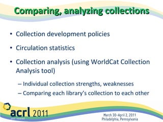 Comparing, analyzing collections Collection development policies Circulation statistics Collection analysis (using WorldCat Collection Analysis tool) Individual collection strengths, weaknesses Comparing each library’s collection to each other 