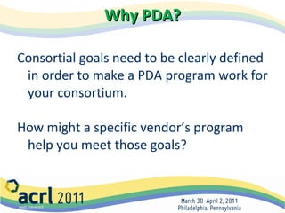 Why PDA? Consortial goals need to be clearly defined in order to make a PDA program work for your consortium. How might a specific vendor’s program help you meet those goals? 