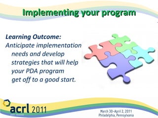 Implementing your program Learning Outcome:  Anticipate implementation needs and develop strategies that will help your PDA program  get off to a good start.    