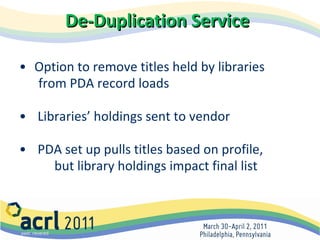 De-Duplication Service   Option to remove titles held by libraries  from PDA record loads Libraries’ holdings sent to vendor  PDA set up pulls titles based on profile,  but library holdings impact final list 