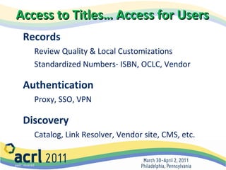 Access to Titles… Access for Users   Records  Review Quality & Local Customizations Standardized Numbers- ISBN, OCLC, Vendor Authentication Proxy, SSO, VPN Discovery Catalog, Link Resolver, Vendor site, CMS, etc. 