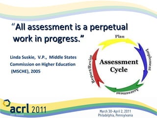 “ All assessment is a perpetual work in progress.” Linda Suskie,  V.P.,  Middle States  Commission on Higher Education  (MSCHE), 2005 