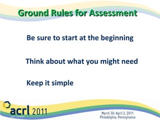 Ground Rules for Assessment Be sure to start at the beginning   Think about what you might need   Keep it simple 