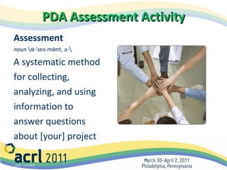 PDA Assessment Activity Assessment  noun  \ə-ˈses-mənt, a-\ A systematic method  for collecting,  analyzing, and using  information to  answer questions  about [your] project 
