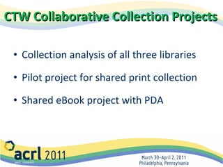CTW Collaborative Collection Projects Collection analysis of all three libraries Pilot project for shared print collection Shared eBook project with PDA 