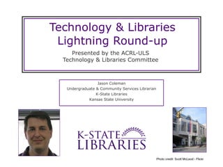 Technology & Libraries Lightning Round-up Presented by the ACRL-ULS Technology & Libraries Committee Jason Coleman Undergraduate & Community Services Librarian K-State Libraries Kansas State University Photo credit: Scott McLeod - Flickr 