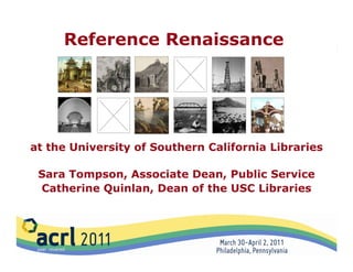 Reference Renaissance




at the University of Southern California Libraries

 Sara Tompson, Associate Dean, Public Service
 Catherine Quinlan, Dean of the USC Libraries
 