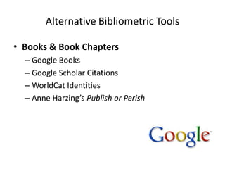 Alternative Bibliometric Tools

• Books & Book Chapters
  – Google Books
  – Google Scholar Citations
  – WorldCat Identities
  – Anne Harzing’s Publish or Perish
 
