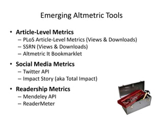 Emerging Altmetric Tools

• Article-Level Metrics
  – PLoS Article-Level Metrics (Views & Downloads)
  – SSRN (Views & Downloads)
  – Altmetric It Bookmarklet
• Social Media Metrics
  – Twitter API
  – Impact Story (aka Total Impact)
• Readership Metrics
  – Mendeley API
  – ReaderMeter
 
