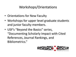 Workshops/Orientations

• Orientations for New Faculty
• Workshops for upper level graduate students
  and junior faculty members.
• USF’s “Beyond the Basics” series,
  “Documenting Scholarly Impact with Cited
  References, Journal Rankings, and
  Bibliometrics.”
 