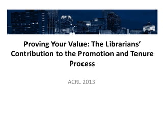 Proving Your Value: The Librarians’
Contribution to the Promotion and Tenure
                 Process

               ACRL 2013
 