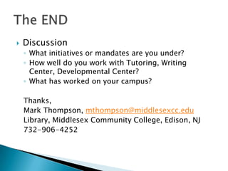 

Discussion
◦ What initiatives or mandates are you under?
◦ How well do you work with Tutoring, Writing
Center, Developmental Center?
◦ What has worked on your campus?
Thanks,
Mark Thompson, mthompson@middlesexcc.edu
Library, Middlesex Community College, Edison, NJ
732-906-4252

 