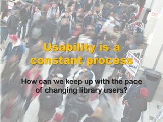 Usability is a
  constant process
How can we keep up with the pace
   of changing library users?
 