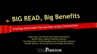BIG READ, Big Benefits
Creating Sustainable Partnerships Across Communities
Paige Mano, Librarian & Social Media Coordinator
Melissa Olson, Digital Initiatives Librarian
Anne Rasmussen, Continuing Resources & Copyright Librarian
Heather Spencer, Access Services Technology Coordinator
 