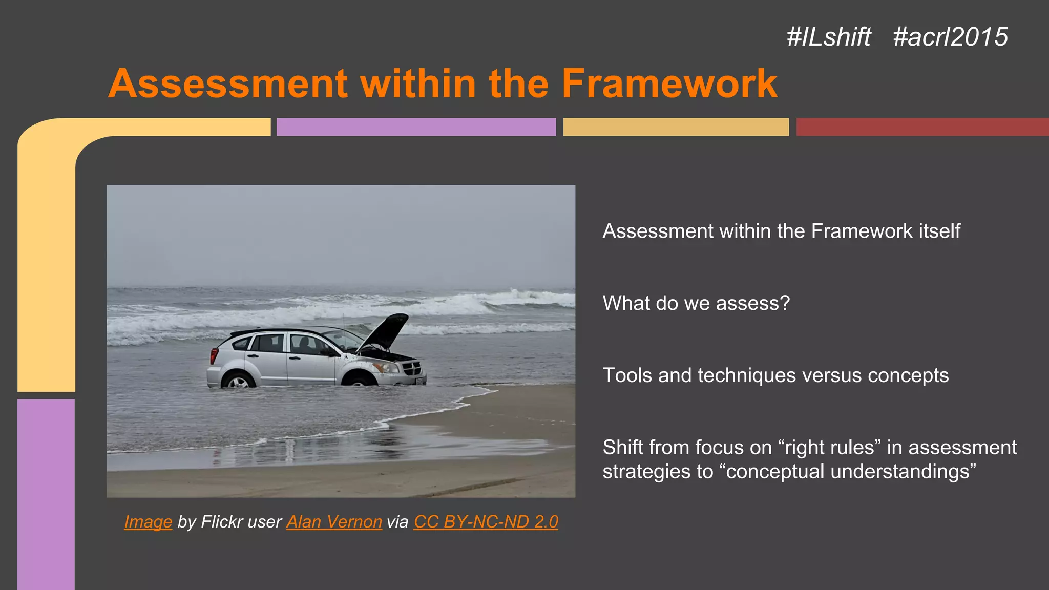 Image by Flickr user Alan Vernon via CC BY-NC-ND 2.0
Assessment within the Framework itself
What do we assess?
Tools and techniques versus concepts
Shift from focus on “right rules” in assessment
strategies to “conceptual understandings”
#ILshift #acrl2015
Assessment within the Framework
 