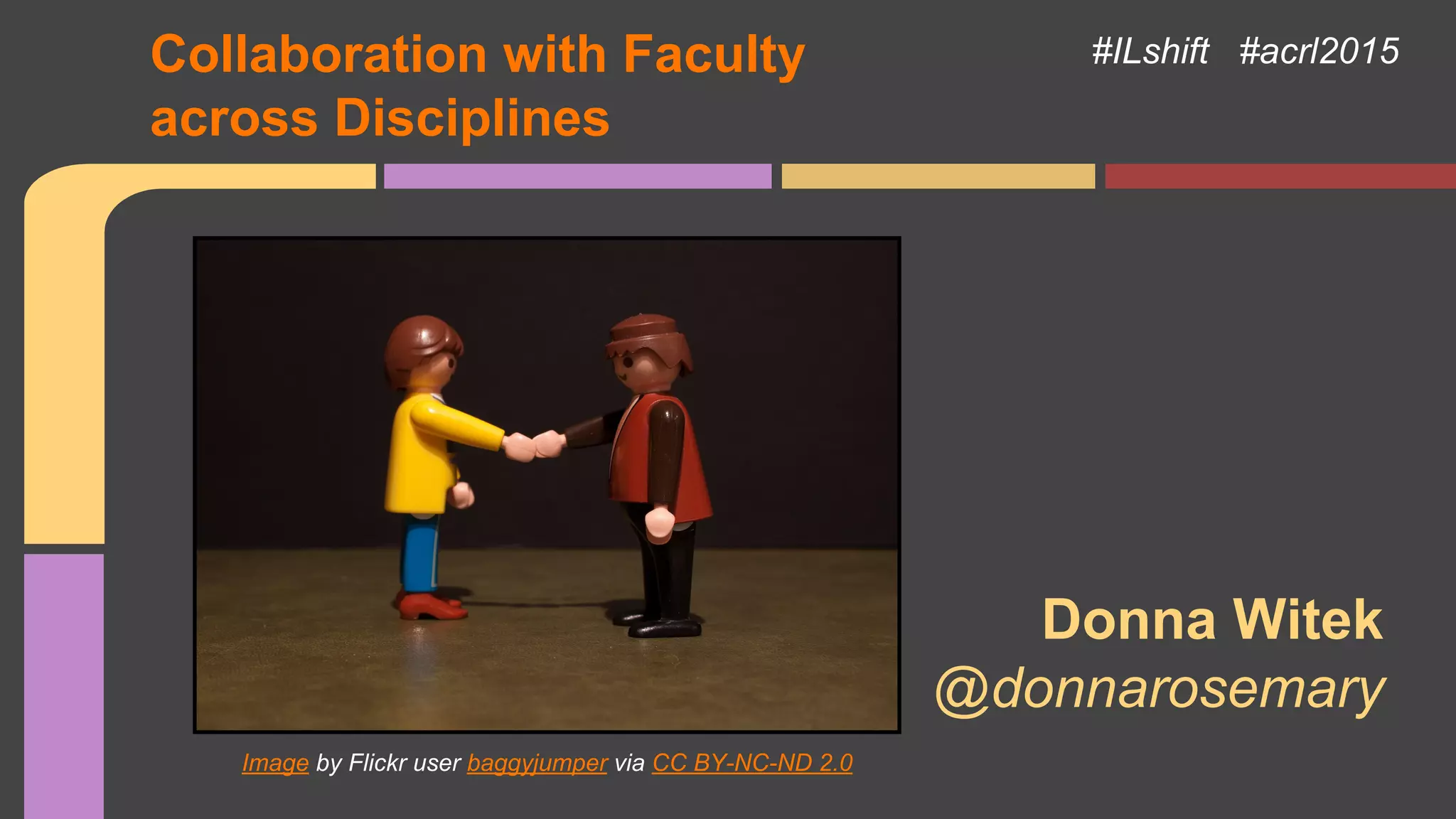 #ILshift #acrl2015
Donna Witek
@donnarosemary
Image by Flickr user baggyjumper via CC BY-NC-ND 2.0
Collaboration with Faculty
across Disciplines
 