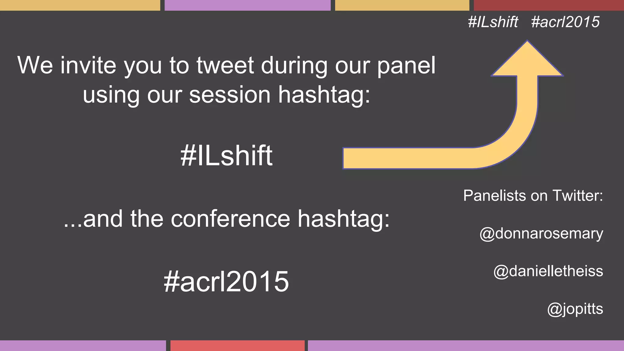 #ILshift #acrl2015
We invite you to tweet during our panel
using our session hashtag:
#ILshift
...and the conference hashtag:
#acrl2015
Panelists on Twitter:
@donnarosemary
@danielletheiss
@jopitts
 
