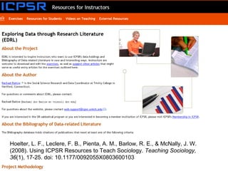 Hoelter, L. F., Leclere, F. B., Pienta, A. M., Barlow, R. E., & McNally, J. W.
(2008). Using ICPSR Resources to Teach Sociology. Teaching Sociology,
36(1), 17-25. doi: 10.1177/0092055X0803600103
 