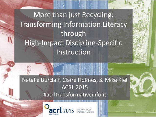 More than just Recycling:
Transforming Information Literacy
through
High-Impact Discipline-Specific
Instruction
Natalie Bu...